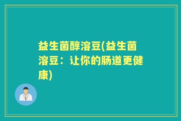 益生菌醇溶豆(益生菌溶豆:让你的肠道更健康) 益生菌醇溶豆(益生菌溶豆:让你的肠道更健康)