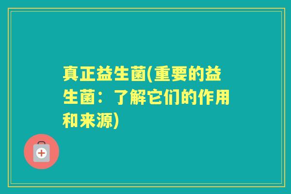 真正益生菌(重要的益生菌：了解它们的作用和来源)