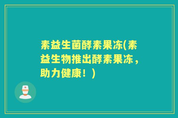 素益生菌酵素果冻(素益生物推出酵素果冻，助力健康！)