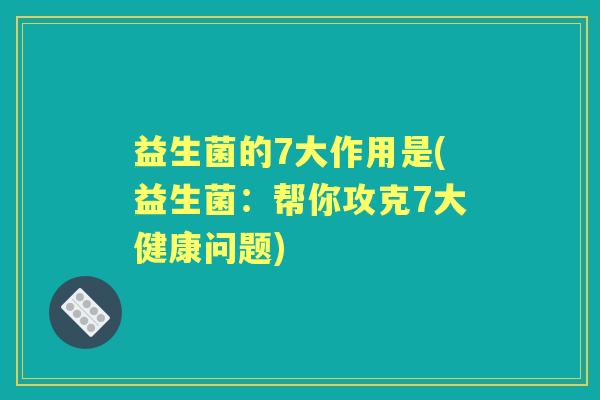 益生菌的7大作用是(益生菌：帮你攻克7大健康问题)