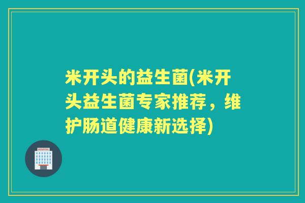 米开头的益生菌(米开头益生菌专家推荐，维护肠道健康新选择)