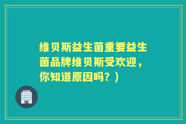 维贝斯益生菌重要益生菌品牌维贝斯受欢迎,你知道原因吗?) 维贝斯益生菌重要益生菌品牌维贝斯受欢迎,你知道原因吗?)