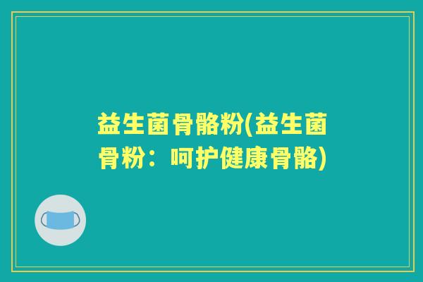 益生菌骨骼粉(益生菌骨粉:呵护健康骨骼) 益生菌骨骼粉(益生菌骨粉:呵护健康骨骼)