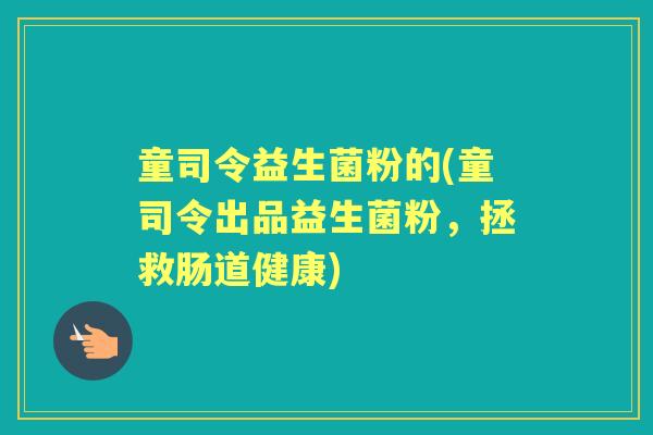 童司令益生菌粉的(童司令出品益生菌粉,拯救肠道健康) 童司令益生菌粉的(童司令出品益生菌粉,拯救肠道健康)