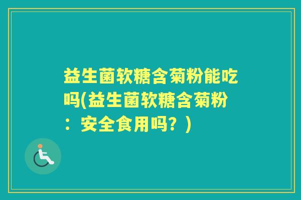益生菌软糖含菊粉能吃吗(益生菌软糖含菊粉：安全食用吗？)
