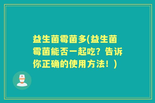 益生菌霉菌多(益生菌霉菌能否一起吃？告诉你正确的使用方法！)