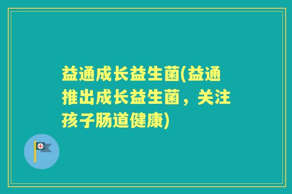 益通成长益生菌(益通推出成长益生菌,关注孩子肠道健康) 益通成长益生菌(益通推出成长益生菌,关注孩子肠道健康)