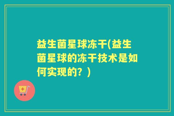 益生菌星球冻干(益生菌星球的冻干技术是如何实现的？)