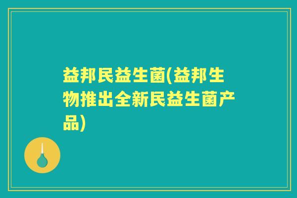益邦民益生菌(益邦生物推出全新民益生菌产品) 益邦民益生菌(益邦生物推出全新民益生菌产品)