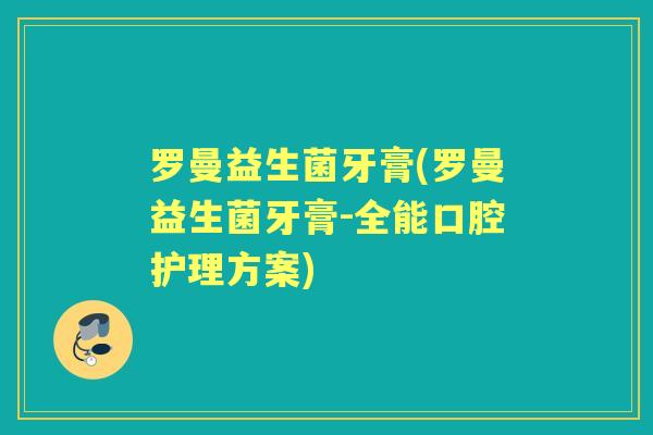 罗曼益生菌牙膏(罗曼益生菌牙膏-全能口腔护理方案) 罗曼益生菌牙膏(罗曼益生菌牙膏-全能口腔护理方案)