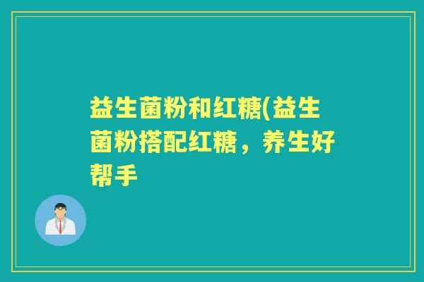 益生菌粉和红糖(益生菌粉搭配红糖,养生好帮手 益生菌粉和红糖(益生菌粉搭配红糖,养生好帮手