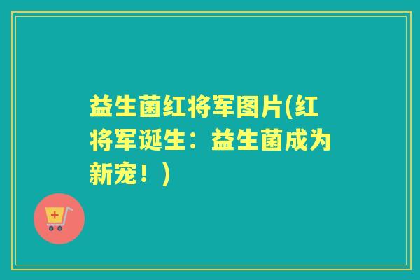 益生菌红将军图片(红将军诞生:益生菌成为新宠!) 益生菌红将军图片(红将军诞生:益生菌成为新宠!)