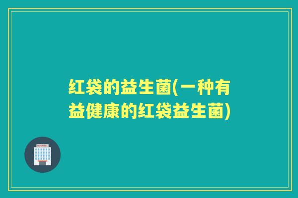 红袋的益生菌(一种有益健康的红袋益生菌) 红袋的益生菌(一种有益健康的红袋益生菌)