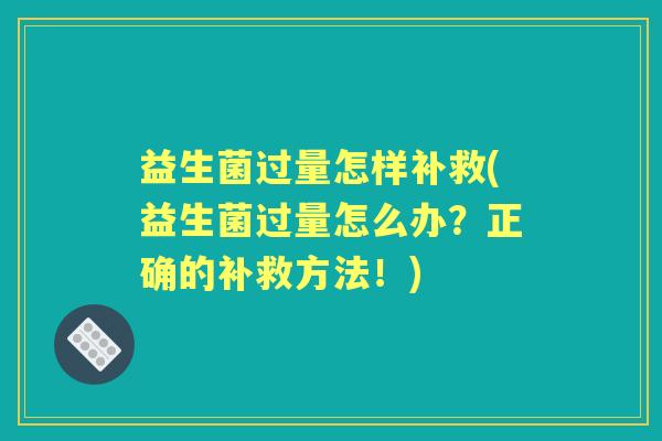 益生菌过量怎样补救(益生菌过量怎么办?正确的补救方法!) 益生菌过量怎样补救(益生菌过量怎么办?正确的补救方法!)