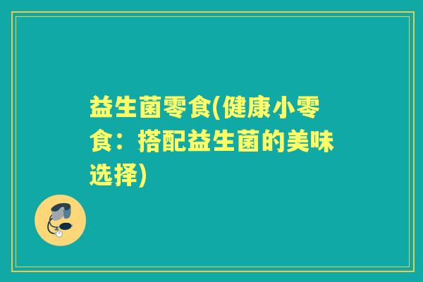 益生菌零食(健康小零食：搭配益生菌的美味选择)