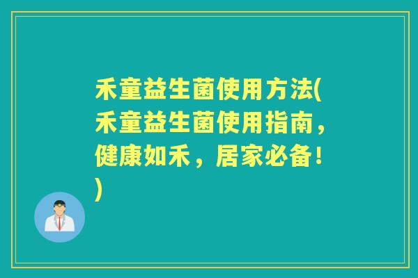 禾童益生菌使用方法(禾童益生菌使用指南,健康如禾,居家必备!) 禾童益生菌使用方法(禾童益生菌使用指南,健康如禾,居家必备!)