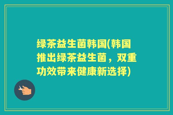 绿茶益生菌韩国(韩国推出绿茶益生菌，双重功效带来健康新选择)