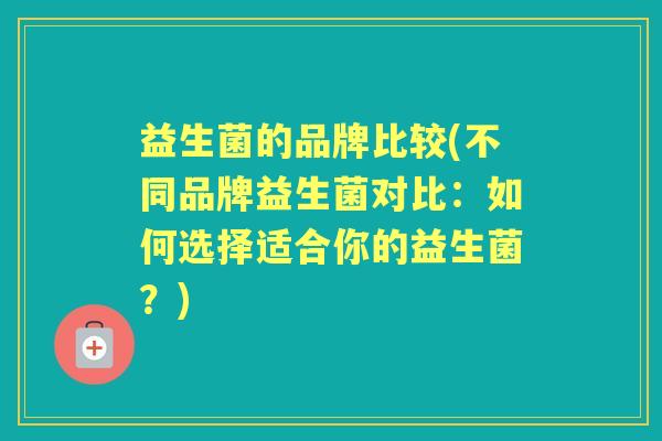 益生菌的品牌比较(不同品牌益生菌对比:如何选择适合你的益生菌?) 益生菌的品牌比较(不同品牌益生菌对比:如何选择适合你的益生菌?)