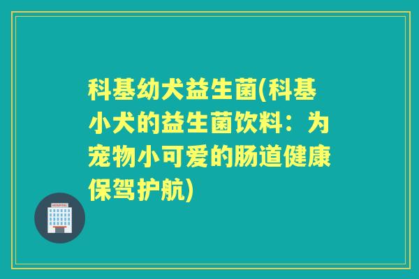 科基幼犬益生菌(科基小犬的益生菌饮料：为宠物小可爱的肠道健康保驾护航)