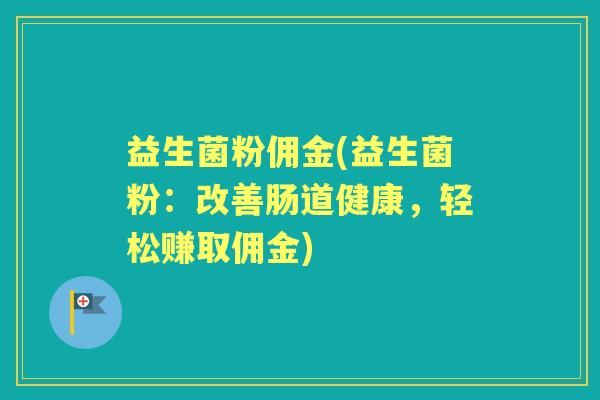 益生菌粉佣金(益生菌粉：改善肠道健康，轻松赚取佣金)
