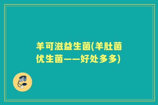 羊可滋益生菌(羊肚菌优生菌——好处多多)