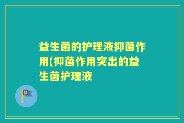 益生菌的护理液抑菌作用(抑菌作用突出的益生菌护理液