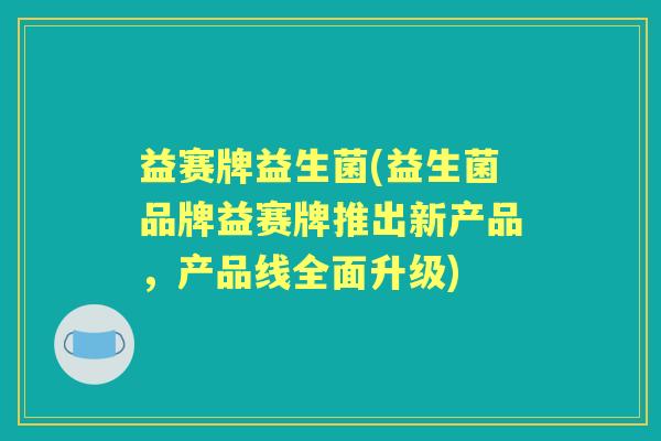 益赛牌益生菌(益生菌品牌益赛牌推出新产品，产品线全面升级)