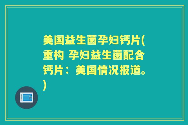 美国益生菌孕妇钙片(重构 孕妇益生菌配合钙片:美国情况报道。) 美国益生菌孕妇钙片(重构 孕妇益生菌配合钙片:美国情况报道。)