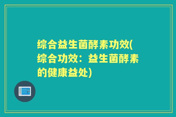 综合益生菌酵素功效(综合功效:益生菌酵素的健康益处) 综合益生菌酵素功效(综合功效:益生菌酵素的健康益处)