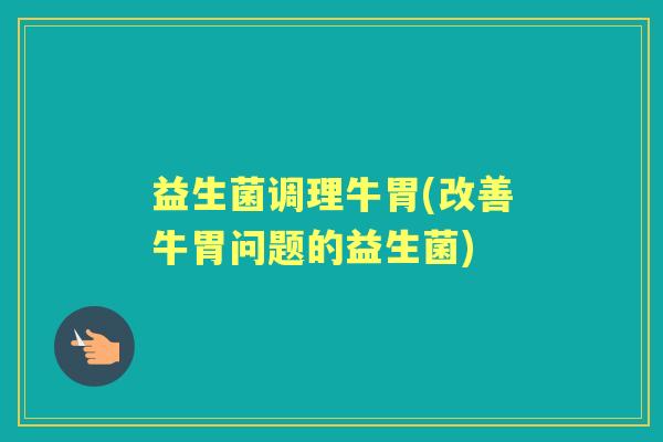 益生菌调理牛胃(改善牛胃问题的益生菌) 益生菌调理牛胃(改善牛胃问题的益生菌)