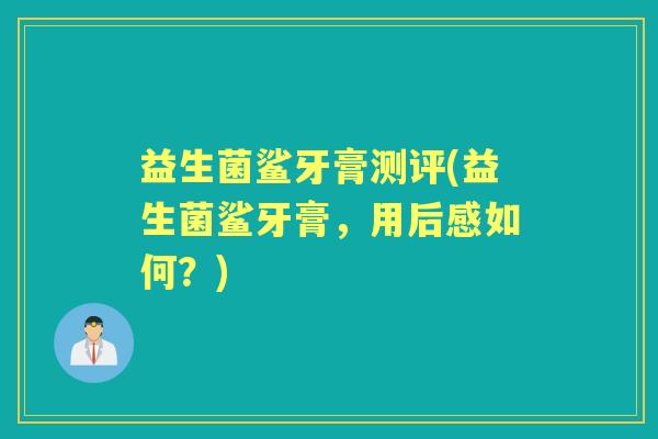 益生菌鲨牙膏测评(益生菌鲨牙膏，用后感如何？)