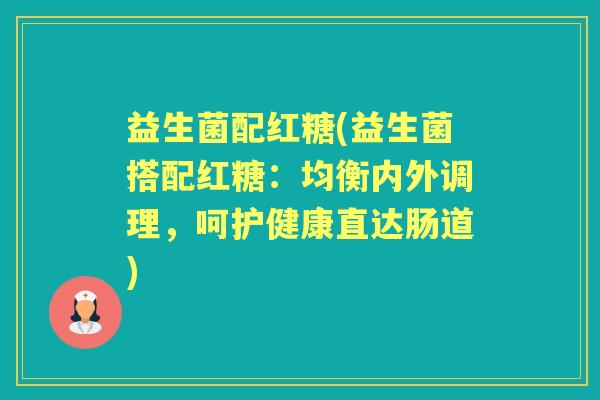 益生菌配红糖(益生菌搭配红糖：均衡内外调理，呵护健康直达肠道)