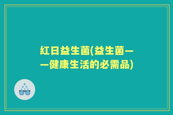 红日益生菌(益生菌——健康生活的必需品) 红日益生菌(益生菌——健康生活的必需品)