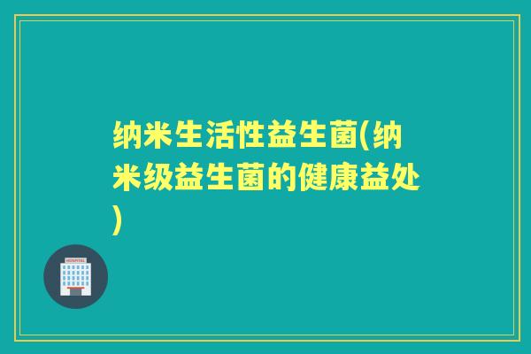 纳米生活性益生菌(纳米级益生菌的健康益处)