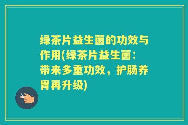 绿茶片益生菌的功效与作用(绿茶片益生菌:带来多重功效,护肠养胃再升级) 绿茶片益生菌的功效与作用(绿茶片益生菌:带来多重功效,护肠养胃再升级)