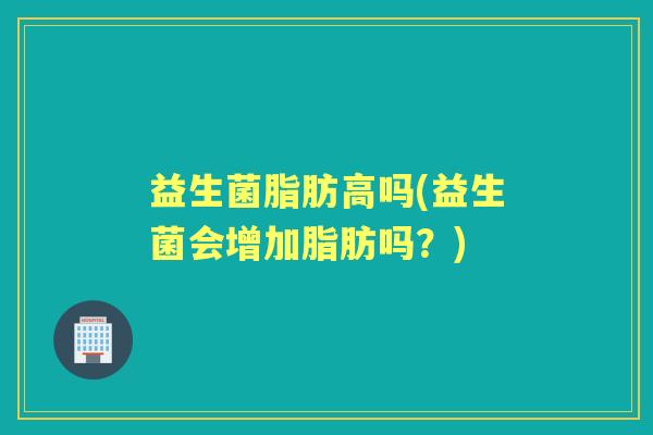 益生菌脂肪高吗(益生菌会增加脂肪吗?) 益生菌脂肪高吗(益生菌会增加脂肪吗?)