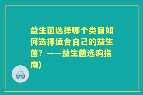 益生菌选择哪个类目如何选择适合自己的益生菌?——益生菌选购指南) 益生菌选择哪个类目如何选择适合自己的益生菌?——益生菌选购指南)