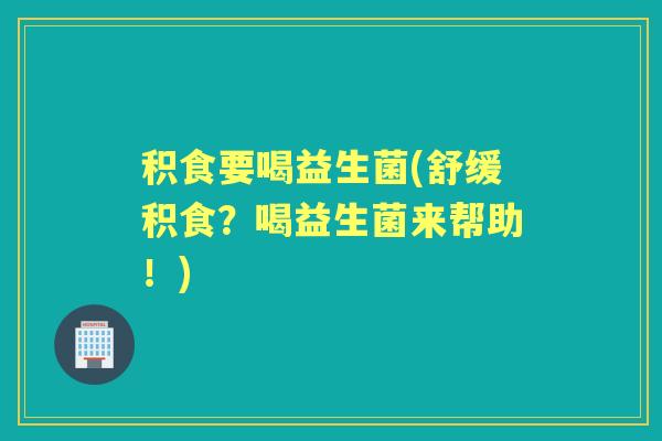 积食要喝益生菌(舒缓积食?喝益生菌来帮助!) 积食要喝益生菌(舒缓积食?喝益生菌来帮助!)