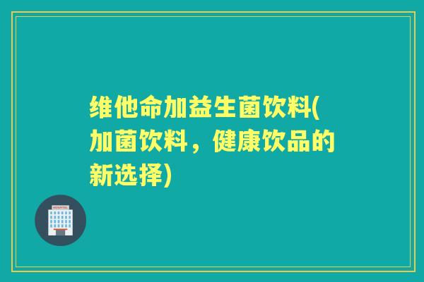 维他命加益生菌饮料(加菌饮料，健康饮品的新选择)