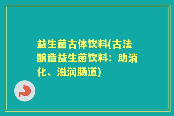 益生菌古体饮料(古法酿造益生菌饮料:助消化、滋润肠道) 益生菌古体饮料(古法酿造益生菌饮料:助消化、滋润肠道)