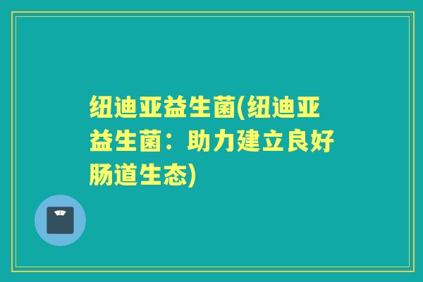 纽迪亚益生菌(纽迪亚益生菌:助力建立良好肠道生态) 纽迪亚益生菌(纽迪亚益生菌:助力建立良好肠道生态)