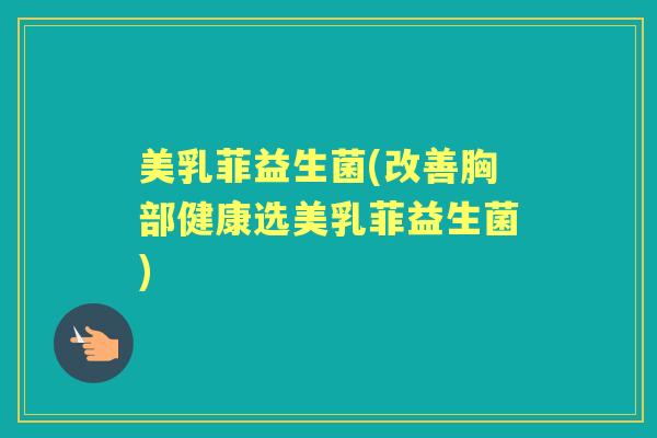 美乳菲益生菌(改善胸部健康选美乳菲益生菌) 美乳菲益生菌(改善胸部健康选美乳菲益生菌)