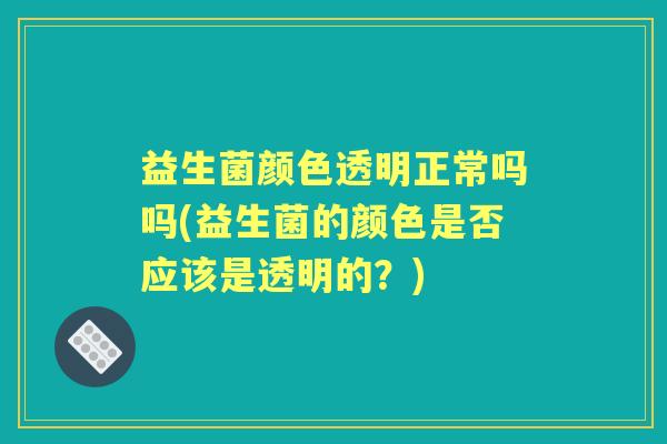 益生菌颜色透明正常吗吗(益生菌的颜色是否应该是透明的？)