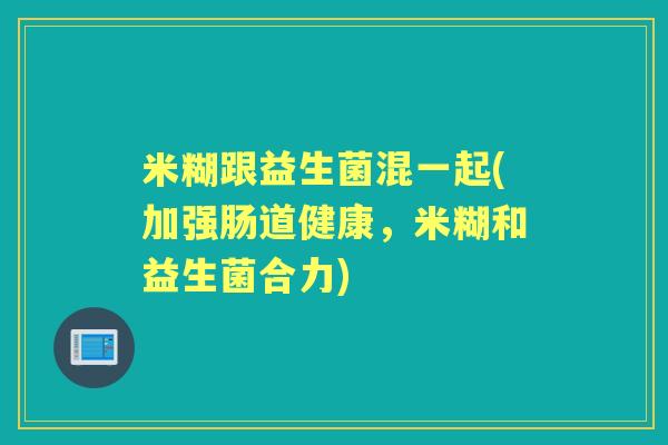 米糊跟益生菌混一起(加强肠道健康,米糊和益生菌合力) 米糊跟益生菌混一起(加强肠道健康,米糊和益生菌合力)