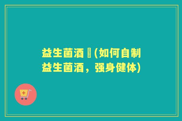 益生菌酒粬(如何自制益生菌酒，强身健体)