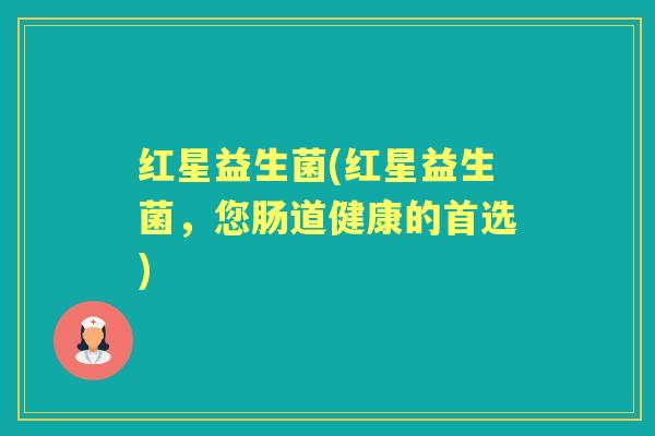 红星益生菌(红星益生菌，您肠道健康的首选)