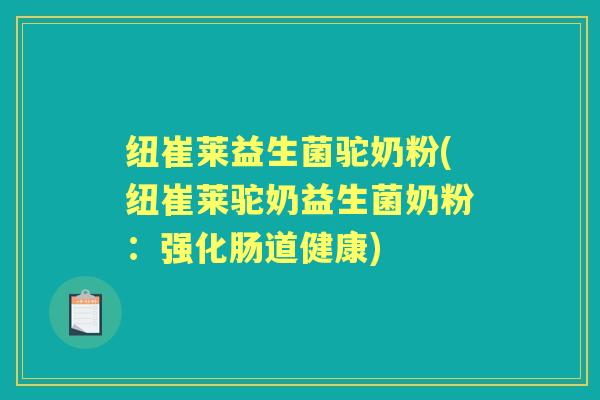 纽崔莱益生菌驼奶粉(纽崔莱驼奶益生菌奶粉：强化肠道健康)