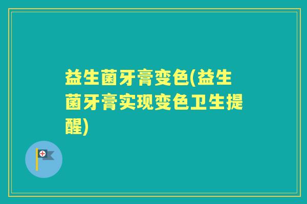 益生菌牙膏变色(益生菌牙膏实现变色卫生提醒) 益生菌牙膏变色(益生菌牙膏实现变色卫生提醒)