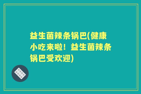 益生菌辣条锅巴(健康小吃来啦!益生菌辣条锅巴受欢迎) 益生菌辣条锅巴(健康小吃来啦!益生菌辣条锅巴受欢迎)
