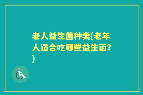 老人益生菌种类(老年人适合吃哪些益生菌？)